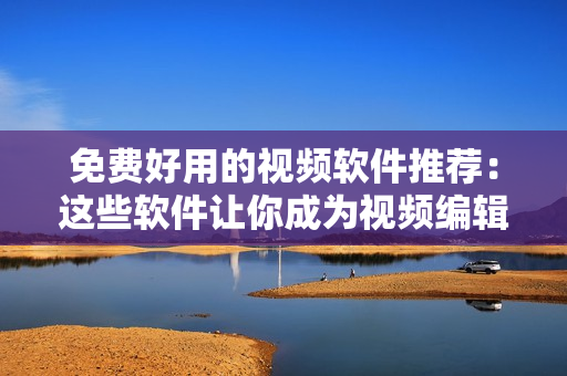 免费好用的视频软件推荐：这些软件让你成为视频编辑高手