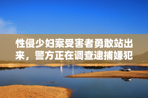 性侵少妇案受害者勇敢站出来，警方正在调查逮捕嫌犯