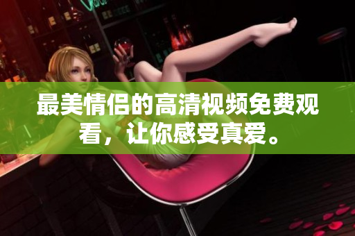 最美情侣的高清视频免费观看，让你感受真爱。