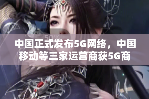 中国正式发布5G网络，中国移动等三家运营商获5G商用牌照
