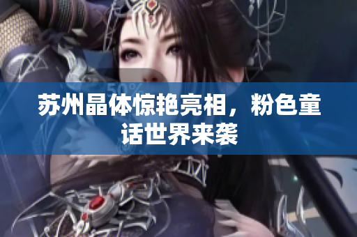 苏州晶体惊艳亮相，粉色童话世界来袭