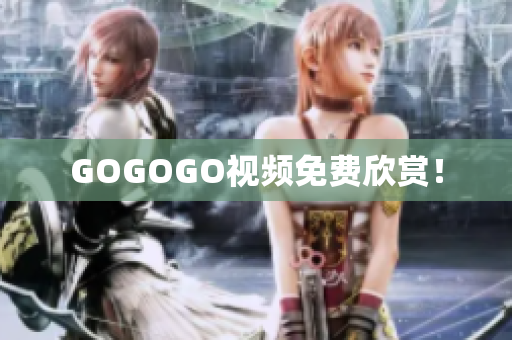 GOGOGO视频免费欣赏！
