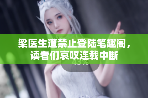 梁医生遭禁止登陆笔趣阁，读者们哀叹连载中断