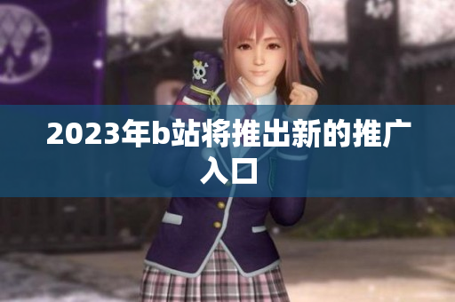 2023年b站将推出新的推广入口