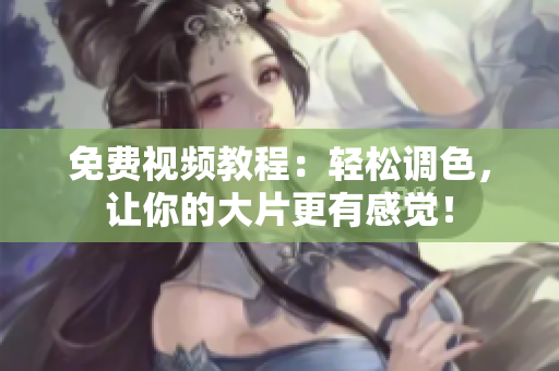免费视频教程：轻松调色，让你的大片更有感觉！