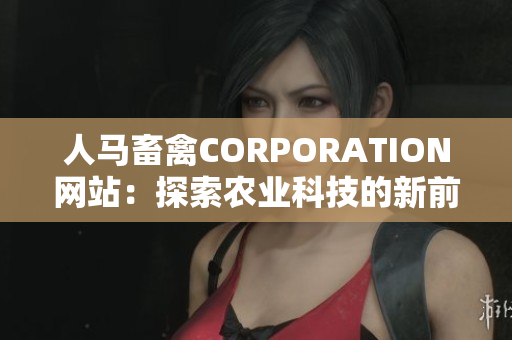 人马畜禽CORPORATION网站：探索农业科技的新前沿