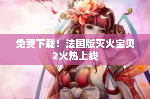 免费下载！法国版灭火宝贝2火热上线
