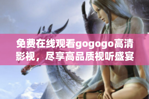 免费在线观看gogogo高清影视，尽享高品质视听盛宴