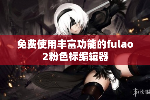 免费使用丰富功能的fulao2粉色标编辑器