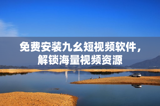 免费安装九幺短视频软件，解锁海量视频资源