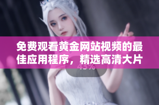 免费观看黄金网站视频的最佳应用程序，精选高清大片