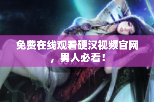 免费在线观看硬汉视频官网，男人必看！