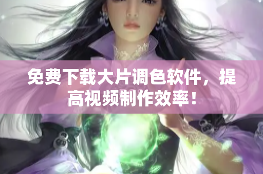 免费下载大片调色软件，提高视频制作效率！