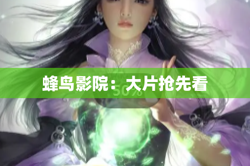 蜂鸟影院：大片抢先看