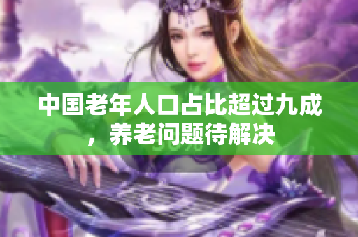 中国老年人口占比超过九成，养老问题待解决