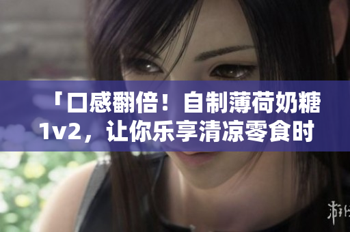 「口感翻倍！自制薄荷奶糖1v2，让你乐享清凉零食时光」
