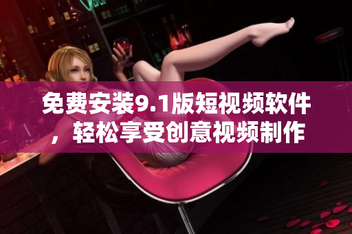 免费安装9.1版短视频软件，轻松享受创意视频制作