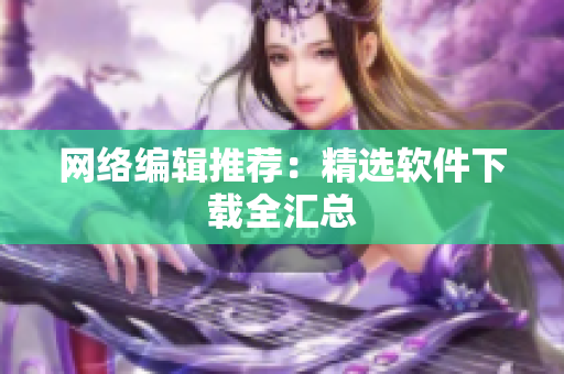 网络编辑推荐：精选软件下载全汇总