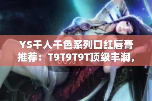 YS千人千色系列口红唇膏推荐：T9T9T9T顶级丰润，美出千种风情