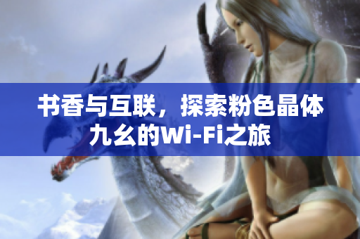 书香与互联，探索粉色晶体九幺的Wi-Fi之旅
