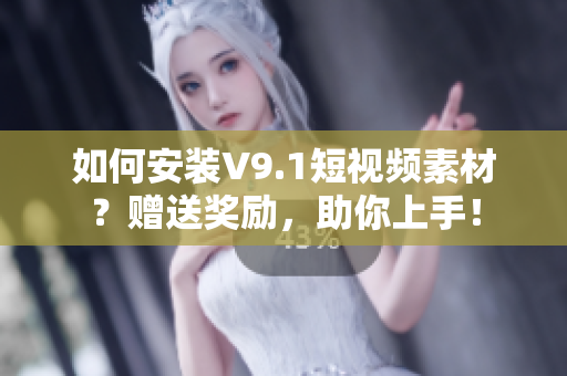 如何安装V9.1短视频素材？赠送奖励，助你上手！