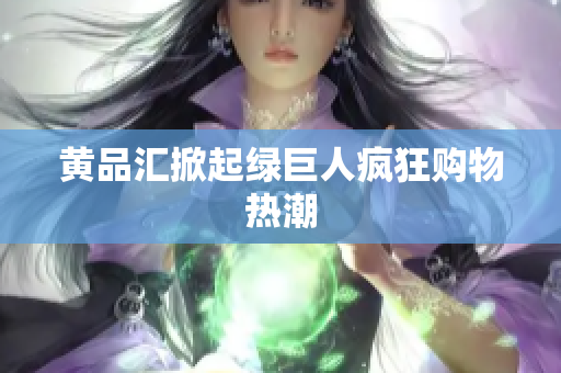 黄品汇掀起绿巨人疯狂购物热潮