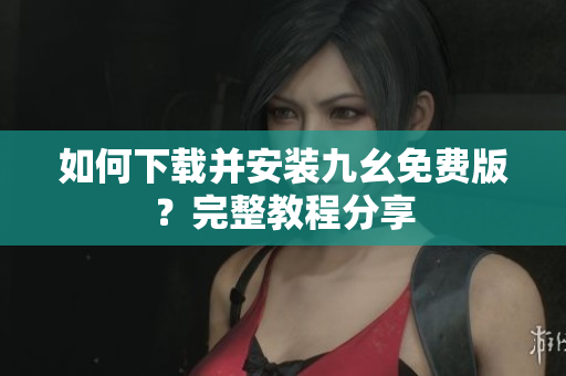 如何下载并安装九幺免费版？完整教程分享