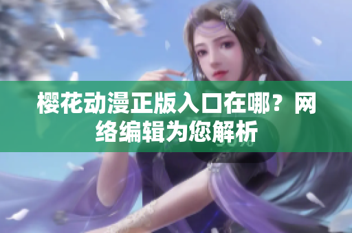 樱花动漫正版入口在哪？网络编辑为您解析