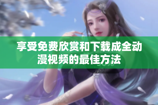 享受免费欣赏和下载成全动漫视频的最佳方法