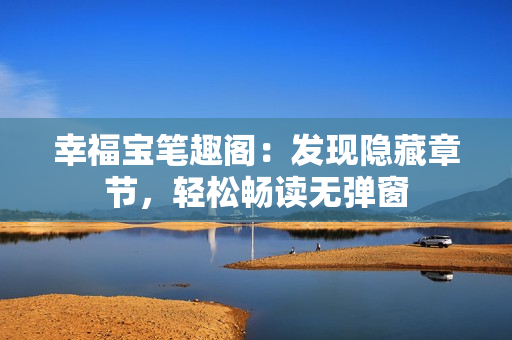 幸福宝笔趣阁：发现隐藏章节，轻松畅读无弹窗