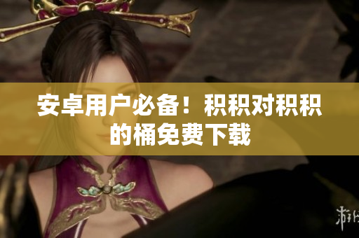 安卓用户必备！积积对积积的桶免费下载