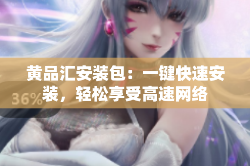 黄品汇安装包：一键快速安装，轻松享受高速网络