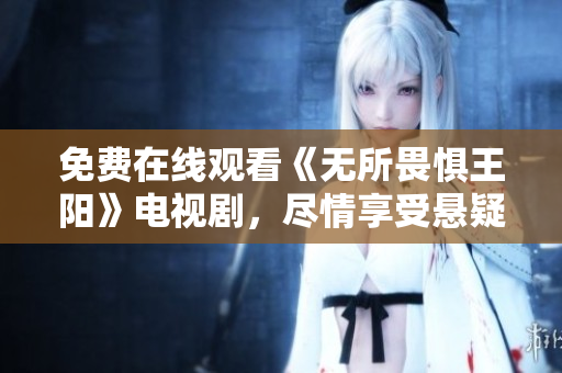 免费在线观看《无所畏惧王阳》电视剧，尽情享受悬疑刺激！