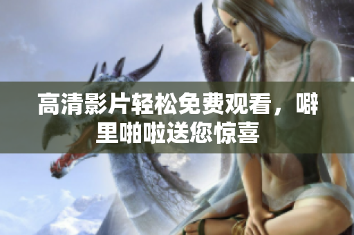 高清影片轻松免费观看，噼里啪啦送您惊喜