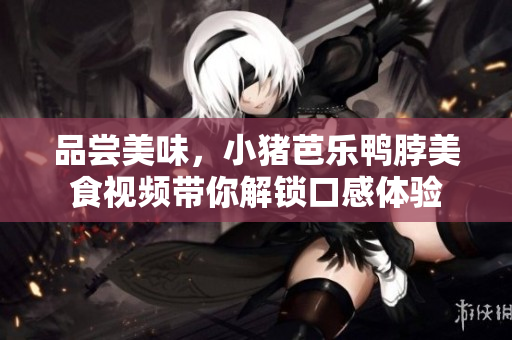 品尝美味，小猪芭乐鸭脖美食视频带你解锁口感体验