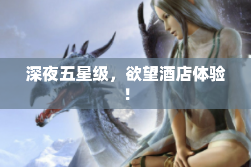 深夜五星级，欲望酒店体验！