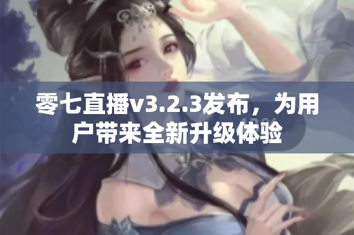 零七直播v3.2.3发布，为用户带来全新升级体验