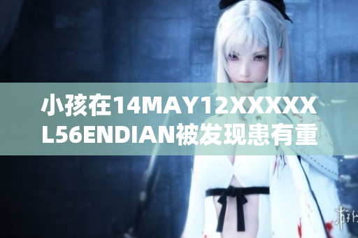 小孩在14MAY12XXXXXL56ENDIAN被发现患有重病