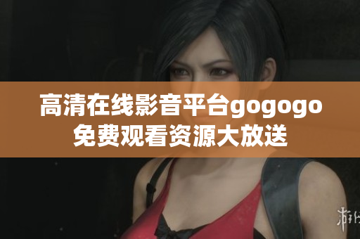 高清在线影音平台gogogo免费观看资源大放送