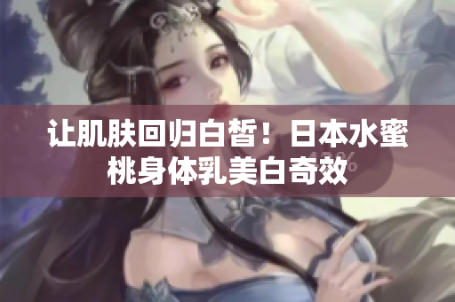 让肌肤回归白皙！日本水蜜桃身体乳美白奇效