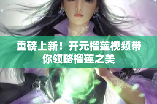 重磅上新！开元榴莲视频带你领略榴莲之美