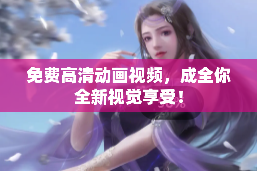 免费高清动画视频，成全你全新视觉享受！