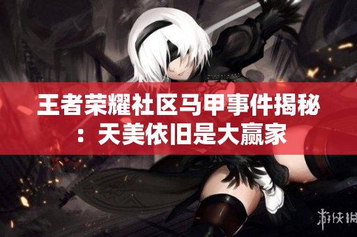 王者荣耀社区马甲事件揭秘：天美依旧是大赢家