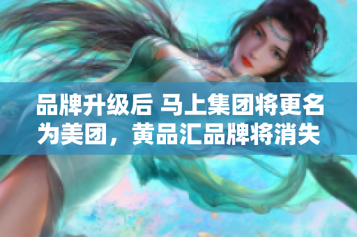 品牌升级后 马上集团将更名为美团，黄品汇品牌将消失