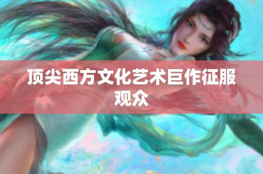 顶尖西方文化艺术巨作征服观众