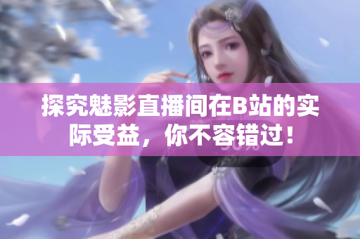 探究魅影直播间在B站的实际受益，你不容错过！