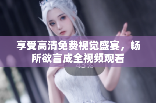 享受高清免费视觉盛宴，畅所欲言成全视频观看