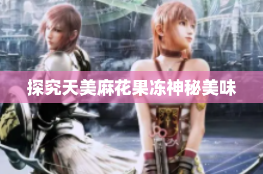 探究天美麻花果冻神秘美味