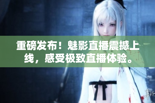 重磅发布！魅影直播震撼上线，感受极致直播体验。