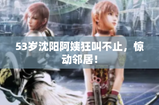 53岁沈阳阿姨狂叫不止，惊动邻居！